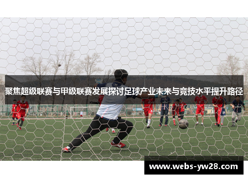 聚焦超级联赛与甲级联赛发展探讨足球产业未来与竞技水平提升路径